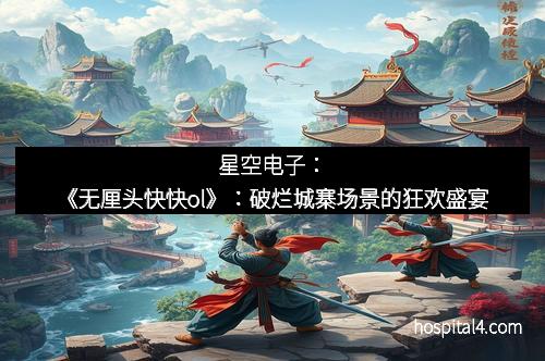 星空电子：《无厘头快快ol》：破烂城寨场景的狂欢盛宴